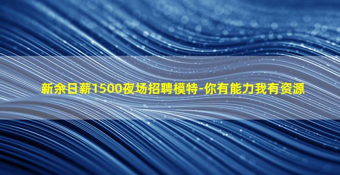 新余日薪1500夜场招聘模特-你有能力我有资源