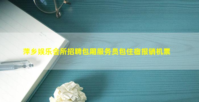 萍乡娱乐会所招聘包厢服务员包住宿报销机票
